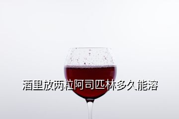 酒里放兩粒阿司匹林多久能溶