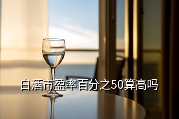 白酒市盈率百分之50算高嗎