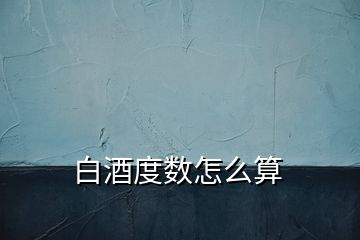 白酒度數(shù)怎么算