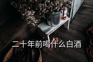 二十年前喝什么白酒