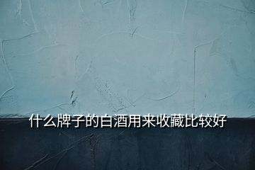 什么牌子的白酒用來(lái)收藏比較好