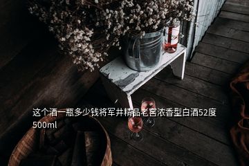 這個(gè)酒一瓶多少錢將軍井精品老窖濃香型白酒52度500ml