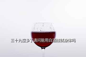 三十九度多了請問能用白酒擦拭身體嗎