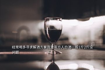 經(jīng)常喝多尋求解酒方案我是南方人白酒一般1斤2斤沒(méi)問(wèn)題