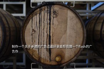 制作一個關于鄉(xiāng)酒的廣告語最好是能幫我做一個flash的廣告作