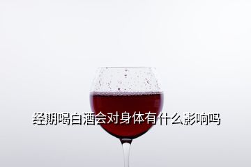 經(jīng)期喝白酒會(huì)對(duì)身體有什么影響嗎