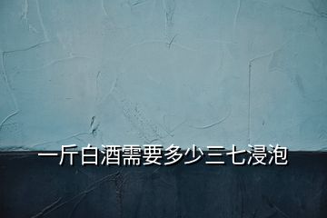 一斤白酒需要多少三七浸泡