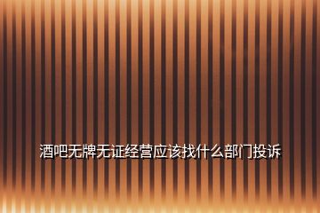 酒吧無牌無證經(jīng)營應(yīng)該找什么部門投訴