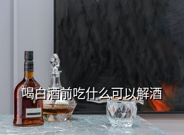 喝白酒前吃什么可以解酒