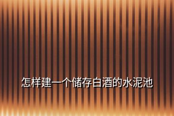 怎樣建一個(gè)儲(chǔ)存白酒的水泥池