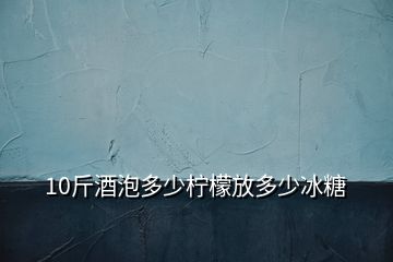 10斤酒泡多少檸檬放多少冰糖