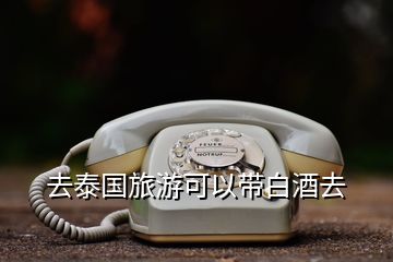 去泰國旅游可以帶白酒去