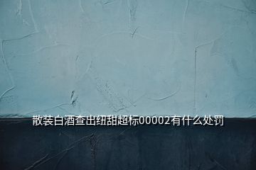 散裝白酒查出紐甜超標(biāo)00002有什么處罰