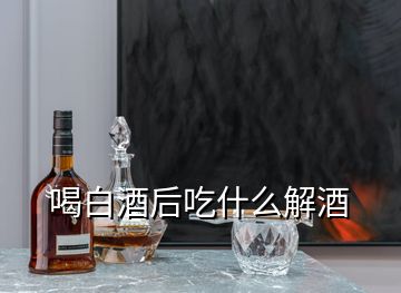 喝白酒后吃什么解酒