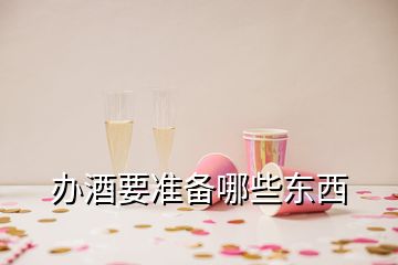 辦酒要準(zhǔn)備哪些東西