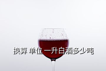 換算 單位 一升白酒多少噸