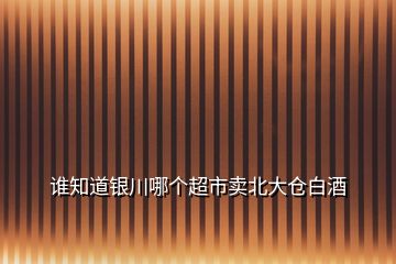 誰(shuí)知道銀川哪個(gè)超市賣北大倉(cāng)白酒