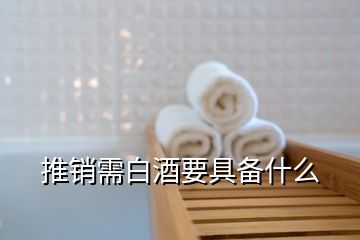 推銷需白酒要具備什么