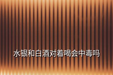 水銀和白酒對著喝會中毒嗎