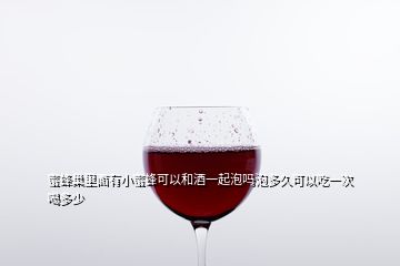 蜜蜂巢里面有小蜜蜂可以和酒一起泡嗎泡多久可以吃一次喝多少