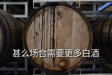 甚么場合需要更多白酒