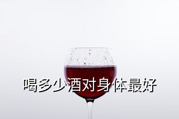 喝多少酒對(duì)身體最好