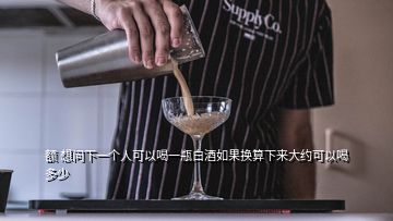 額 想問(wèn)下一個(gè)人可以喝一瓶白酒如果換算下來(lái)大約可以喝多少