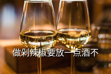 做剁辣椒要放一點(diǎn)酒不