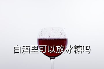 白酒里可以放冰糖嗎