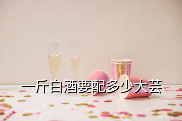 一斤白酒要配多少大蕓