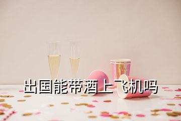 出國(guó)能帶酒上飛機(jī)嗎