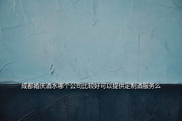 成都婚慶酒水哪個(gè)公司比較好可以提供定制酒服務(wù)么