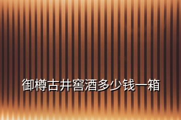 御樽古井窖酒多少錢(qián)一箱