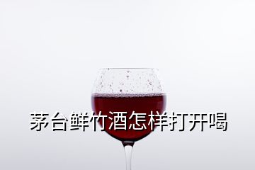 茅臺鮮竹酒怎樣打開喝