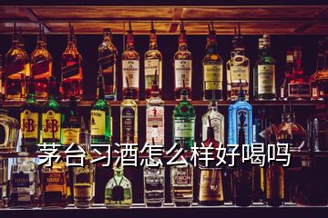 茅臺習(xí)酒怎么樣好喝嗎