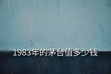 1983年的茅臺(tái)值多少錢(qián)