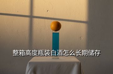 整箱高度瓶裝白酒怎么長期儲(chǔ)存