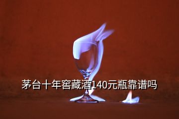 茅臺十年窖藏酒140元瓶靠譜嗎