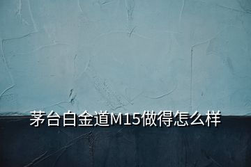 茅臺白金道M15做得怎么樣