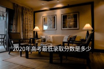 2020年高考最低錄取分?jǐn)?shù)是多少