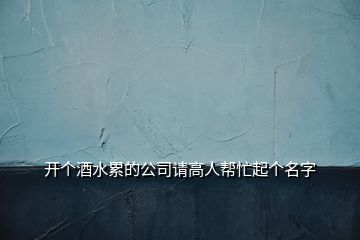 開個酒水累的公司請高人幫忙起個名字