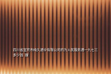 四川省宜賓市純久酒業(yè)有限公司的為人民服務酒一九七三多少錢  搜