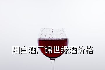 陽白酒廠錦世緣酒價格