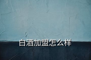 白酒加盟怎么樣