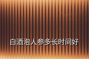 白酒泡人參多長(zhǎng)時(shí)間好