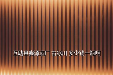 互助縣鑫源酒廠 古冰川 多少錢一瓶啊