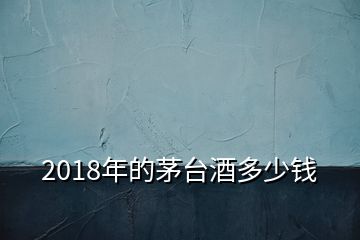 2018年的茅臺(tái)酒多少錢