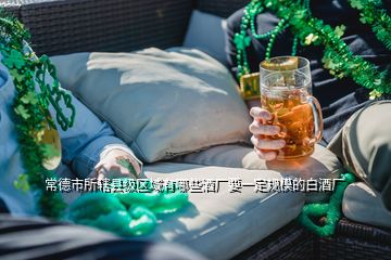 常德市所轄縣級(jí)區(qū)域有哪些酒廠要一定規(guī)模的白酒廠