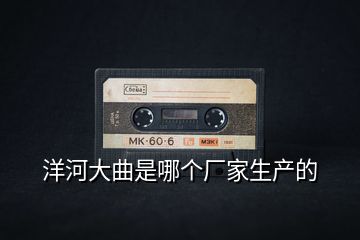 洋河大曲是哪個廠家生產(chǎn)的