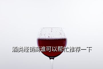 酒類經(jīng)銷商誰(shuí)可以幫忙推薦一下